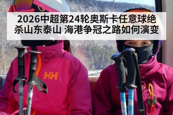2026中超第24轮奥斯卡任意球绝杀山东泰山 海港争冠之路如何演变 | jiuyou game