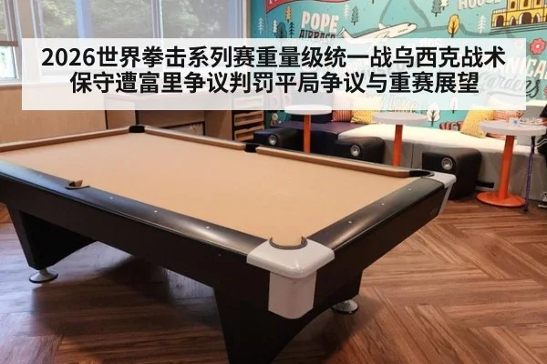2026世界拳击系列赛重量级统一战乌西克战术保守遭富里争议判罚平局争议与重赛展望 - jiuyou game