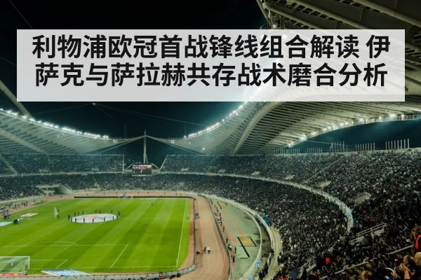 利物浦欧冠首战锋线组合解读 伊萨克与萨拉赫共存战术磨合分析