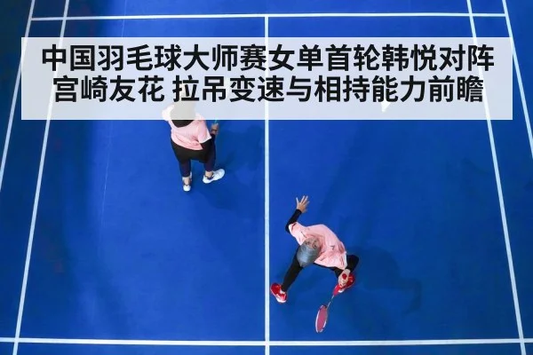中国羽毛球大师赛女单首轮韩悦对阵宫崎友花 拉吊变速与相持能力前瞻 - jiuyou game