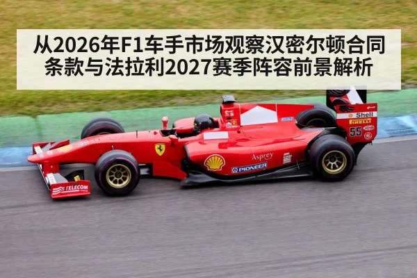 从2026年F1车手市场观察汉密尔顿合同条款与法拉利2027赛季阵容前景解析 - jiuyou game