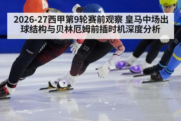 2026-27西甲第9轮赛前观察 皇马中场出球结构与贝林厄姆前插时机深度分析