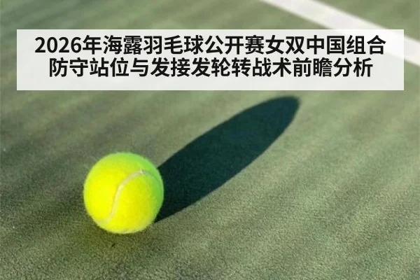 2026年海露羽毛球公开赛女双中国组合防守站位与发接发轮转战术前瞻分析